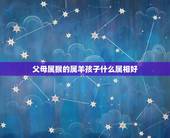 父母属猴的属羊孩子什么属相好，老公属猴我属羊，适合生什么属相的孩子？