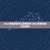 2022年属虎的什么时候生好 2022年属虎的几月生好