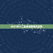 2021年十二生肖运程每月运势，2021年十二生肖每月详解