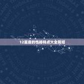 12星座的性格特点大全简短，求十二星座的性格特点~~