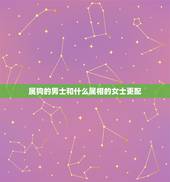 属狗的男士和什么属相的女士更配，男属狗的属相婚配表 和什么属相的女生最