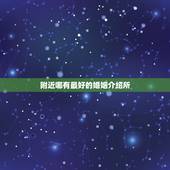 附近哪有最好的婚姻介绍所，有没有正规一点的婚姻介绍所