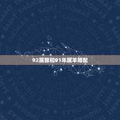 92属猴和91年属羊婚配，1992年属猴的男性和1991年属羊的女性婚