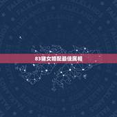 83猪女婚配最佳属相，83年女属猪生肖配对表