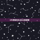 八字喜木火2022年逆转，2022年木弱