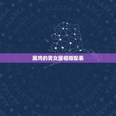 属鸡的男女属相婚配表，属鸡的和什么属相最相配 12属相婚配表