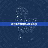 辰时出生的属虎人命运怎样，虎年辰时出生的男孩命运