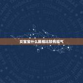 女宝宝什么属相比较有福气，12生肖在什么时辰出生最有福