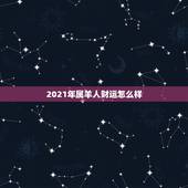 2021年属羊人财运怎么样，2021年属羊人的全年运势如何？