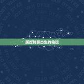 属虎时辰出生的命运，属虎人什么时辰出生最好