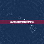 属马男孩婚配属相鼠女好吗，属相婚配：男属马和女属鼠相配吗
