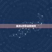 属虎6月份运势如何，巨蟹座属虎6月28日考试运势