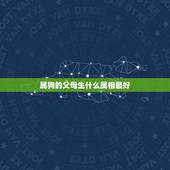 属狗的父母生什么属相最好，属龙和属狗的父母生什么属相的子女最好