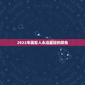 2022年属蛇人永远最旺的颜色，生肖蛇人一生五个贵人