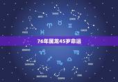 76年属龙45岁命运，76年属龙人一生的命运如何