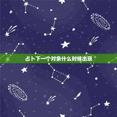 占卜下一个对象什么时候出现，占卜下半年会遇到结婚对象吗，显示命运之轮逆