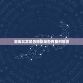 男兔女龙是否婚配是否有相刑相害，属相婚配：男属兔和女属龙相配吗