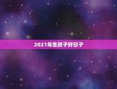 2021年生孩子好日子，2021年5月1日至4日剖腹产吉日时那一天好？