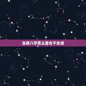 生辰八字怎么算合不合适，算算生辰八字怎么样，配对合不合