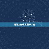 用什么压小人翻不了身，身边有小人怎么样才能压住小人