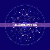 1976年属龙46岁大劫年，76年属龙何时走大运