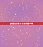女属虎和属蛇的婚配好不好，女属虎男属蛇结合好不好