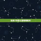 生辰八字怎么算婚姻配对，合八字婚姻免费