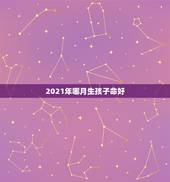 2021年哪月生孩子命好，2021年牛年几月出生的孩子最好命