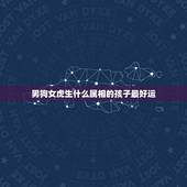 男狗女虎生什么属相的孩子最好运，属虎的和属狗的生什么属相的孩子