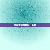 女属蛇属相婚配什么好，请问女属蛇，跟哪些什么属相相配会犯冲？