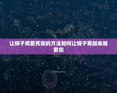 让狮子男爱死你的方法如何让狮子男越来越爱你