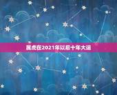 属虎在2021年以后十年大运，2021年运势及运程