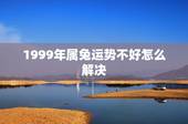1999年属兔运势不好怎么解决，1996年属鼠2022 年运势及运程