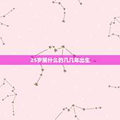 25岁属什么的几几年出生，我25岁了，属什么，几几年的