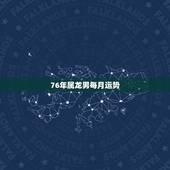 76年属龙男每月运势，76年男龙今年财运怎样