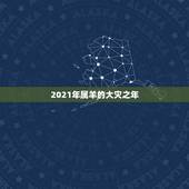 2021年属羊的大灾之年，属羊的2021年犯太岁吗