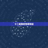 十二星座的性格特征，十二星座性格优缺点