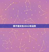 狮子座女生2022年运势，狮子座女生明年学业运势