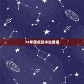 74年属虎后半生婚姻，74年属虎女什么时候有真实的婚姻