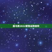 属马男2022爱情运势如何，2022 年运势免费测算