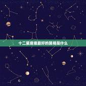 十二星座谁最好的属相是什么，十二生肖和十二星座哪个厉害