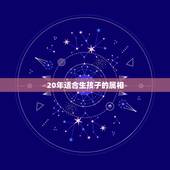 20年适合生孩子的属相，生什么属相的孩子好