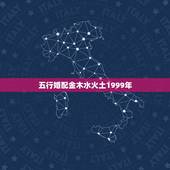 五行婚配金木水火土1999年，顺历金木水火土相生相克婚配