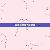 双鱼座和狮子座配吗，狮子座女生和双鱼座男生配吗？