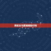 男蛇女马属相婚配行吗，男属马与女属蛇婚配好吗