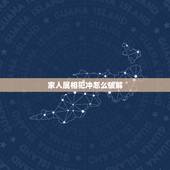 家人属相犯冲怎么破解，家人属相犯冲怎么化解？