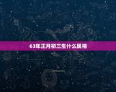 63年正月初三生什么属相，63年正月初三命运如何