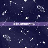 属狗人婚配属龙的好吗，属龙的和属狗的配吗？