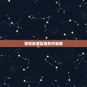 想和前妻复婚有何策略，我想和前妻复婚有什么好的办法？