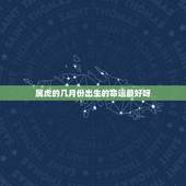 属虎的几月份出生的命运最好呀，属虎的人哪个月份出生的命运最好